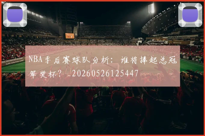 NBA季后赛球队分析:谁将捧起总冠军奖杯?_20260526125447