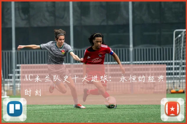 AC米兰队史十大进球：永恒的经典时刻