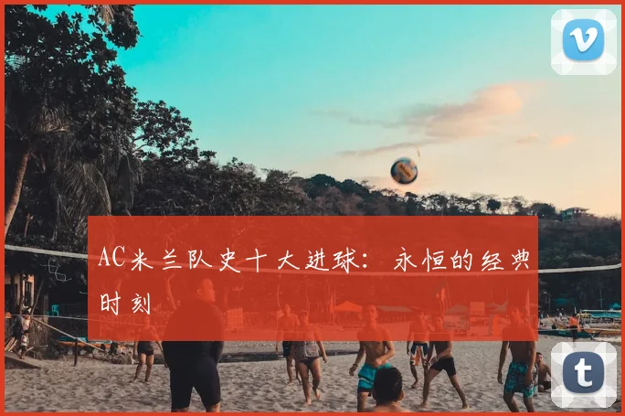 AC米兰队史十大进球:永恒的经典时刻