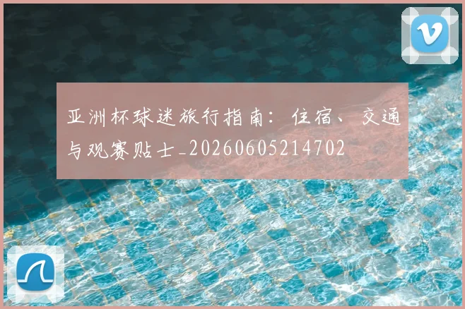 亚洲杯球迷旅行指南：住宿、交通与观赛贴士_20260605214702
