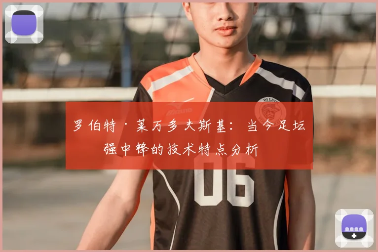 罗伯特·莱万多夫斯基：当今足坛最强中锋的技术特点分析