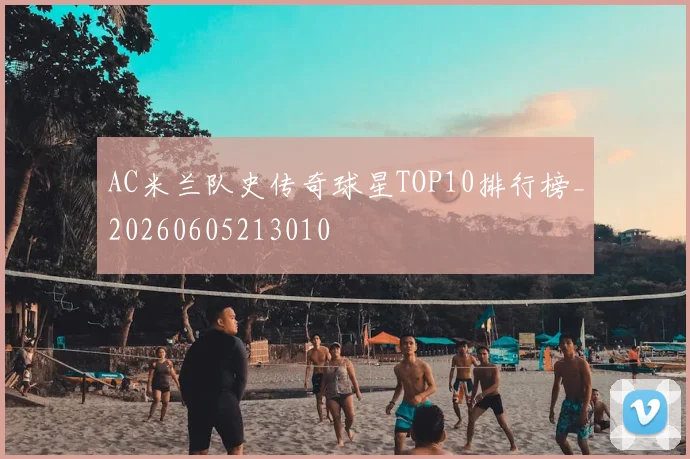 AC米兰队史传奇球星TOP10排行榜_20260605213010