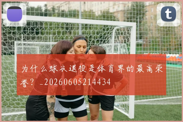 为什么球衣退役是体育界的最高荣誉？_20260605214434