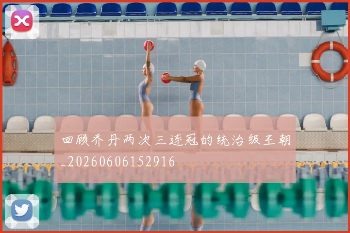 回顾乔丹两次三连冠的统治级王朝_20260606152916