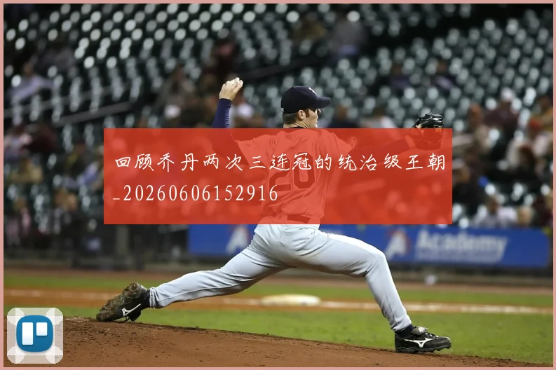 回顾乔丹两次三连冠的统治级王朝_20260606152916