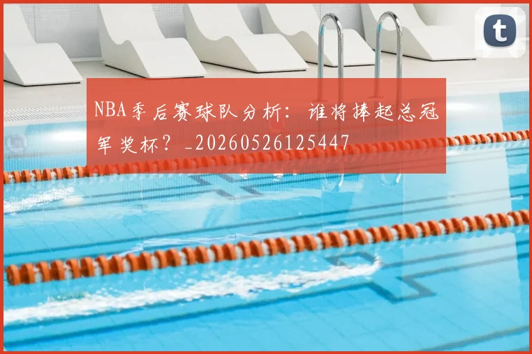 NBA季后赛球队分析：谁将捧起总冠军奖杯？_20260526125447
