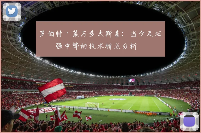 罗伯特·莱万多夫斯基:当今足坛最强中锋的技术特点分析